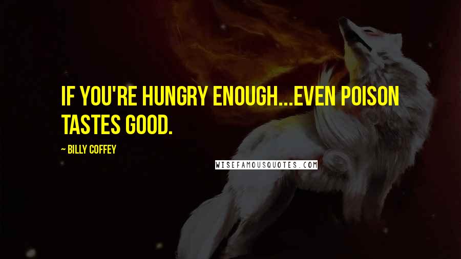 Billy Coffey Quotes: If you're hungry enough...even poison tastes good.