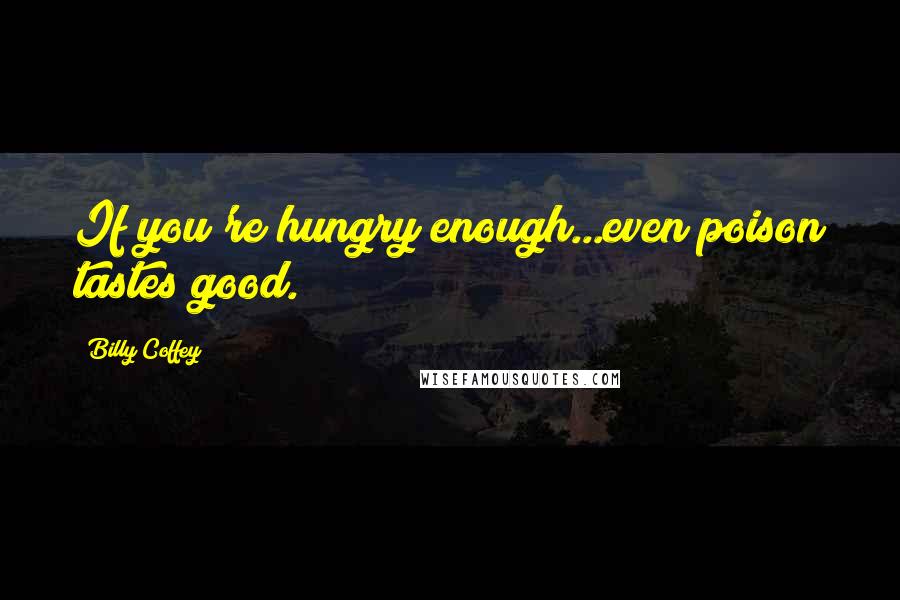 Billy Coffey Quotes: If you're hungry enough...even poison tastes good.