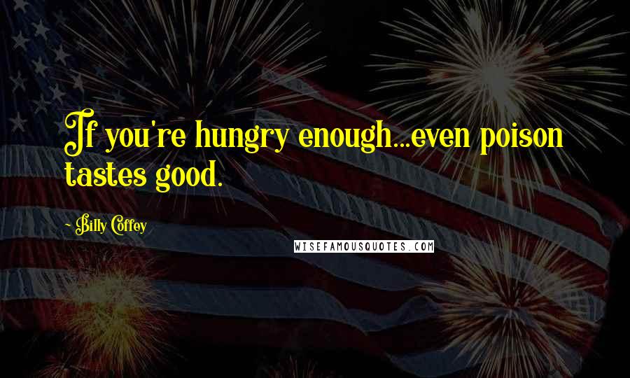 Billy Coffey Quotes: If you're hungry enough...even poison tastes good.