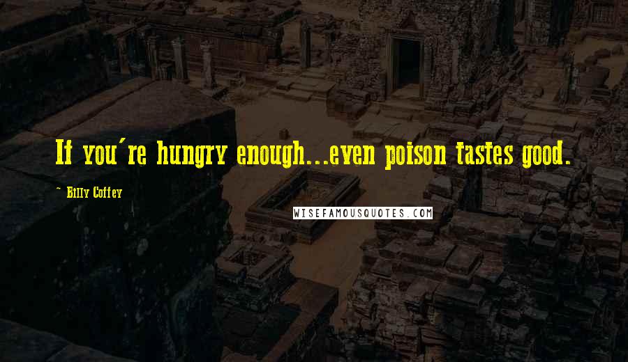 Billy Coffey Quotes: If you're hungry enough...even poison tastes good.