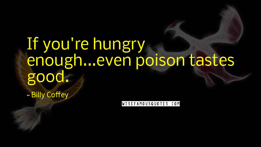 Billy Coffey Quotes: If you're hungry enough...even poison tastes good.