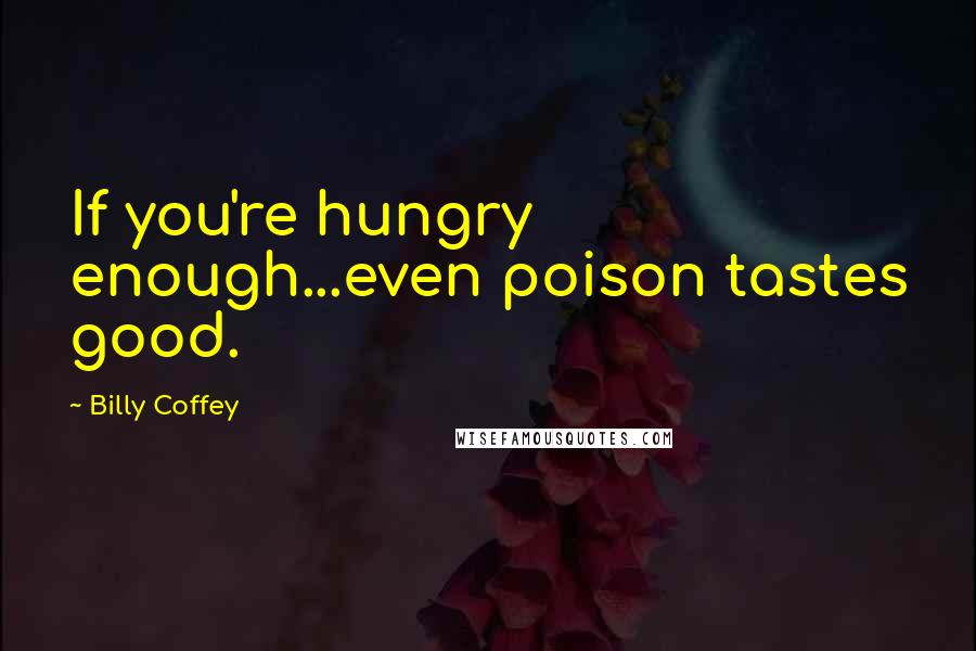 Billy Coffey Quotes: If you're hungry enough...even poison tastes good.