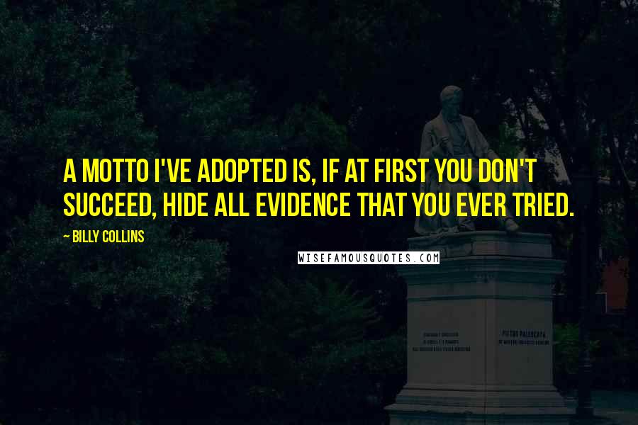 Billy Collins Quotes: A motto I've adopted is, if at first you don't succeed, hide all evidence that you ever tried.