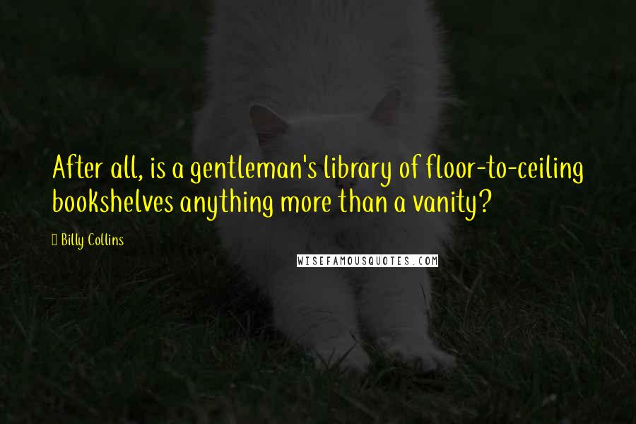 Billy Collins Quotes: After all, is a gentleman's library of floor-to-ceiling bookshelves anything more than a vanity?