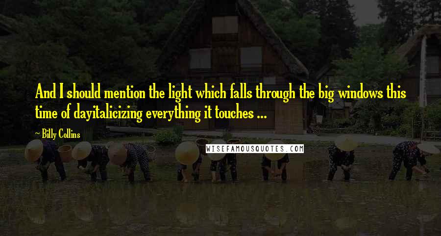 Billy Collins Quotes: And I should mention the light which falls through the big windows this time of dayitalicizing everything it touches ...