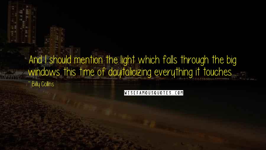 Billy Collins Quotes: And I should mention the light which falls through the big windows this time of dayitalicizing everything it touches ...