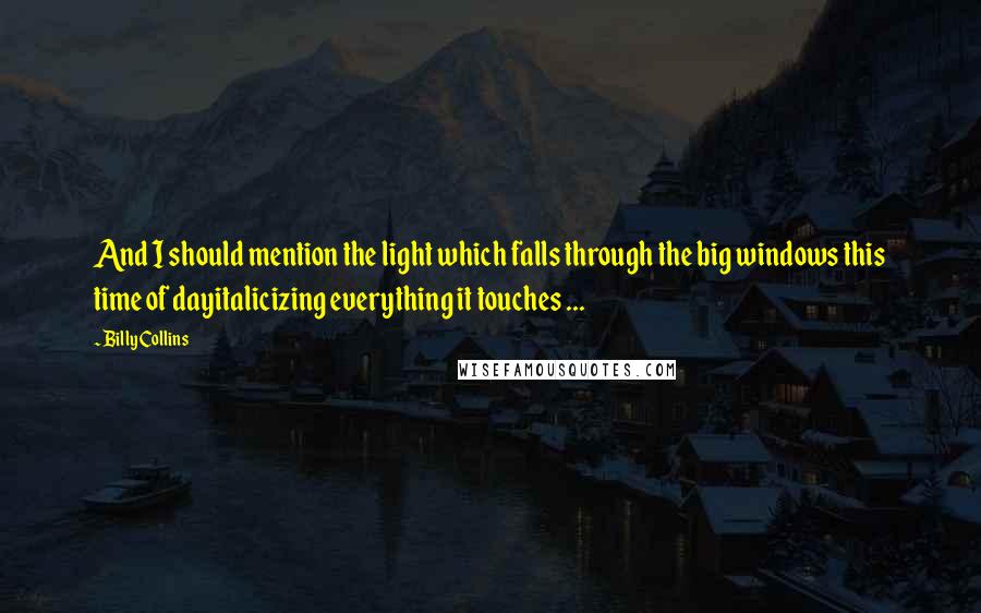 Billy Collins Quotes: And I should mention the light which falls through the big windows this time of dayitalicizing everything it touches ...