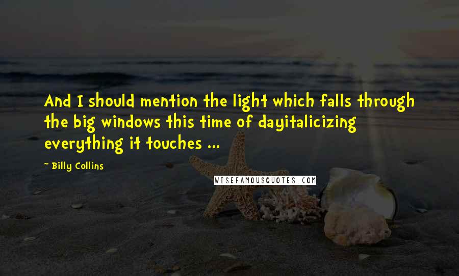 Billy Collins Quotes: And I should mention the light which falls through the big windows this time of dayitalicizing everything it touches ...