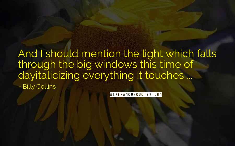 Billy Collins Quotes: And I should mention the light which falls through the big windows this time of dayitalicizing everything it touches ...