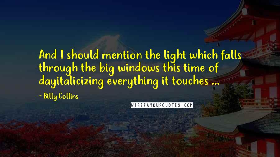 Billy Collins Quotes: And I should mention the light which falls through the big windows this time of dayitalicizing everything it touches ...