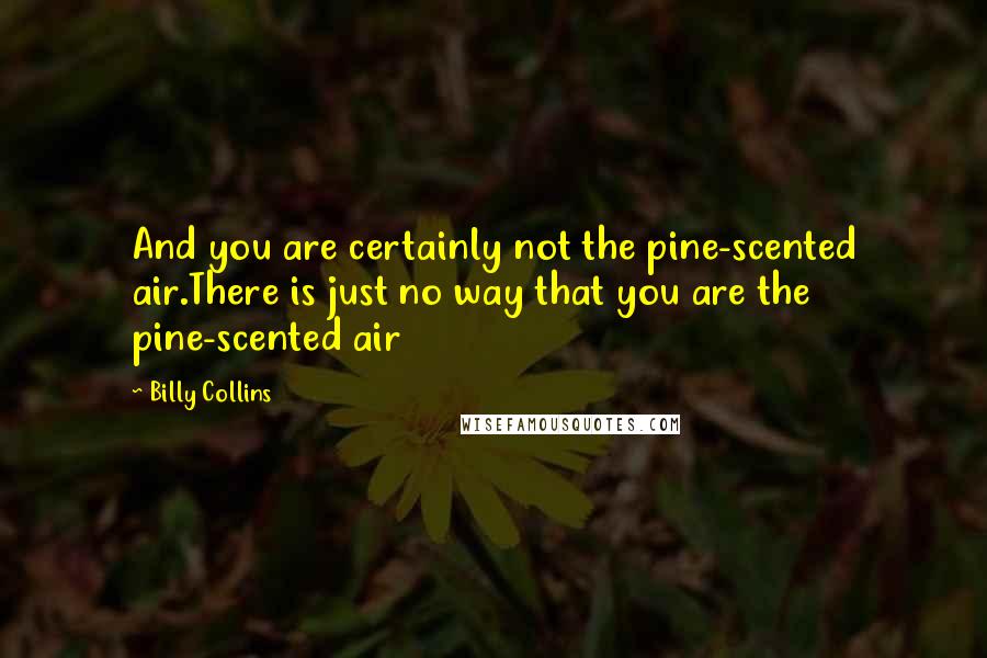 Billy Collins Quotes: And you are certainly not the pine-scented air.There is just no way that you are the pine-scented air