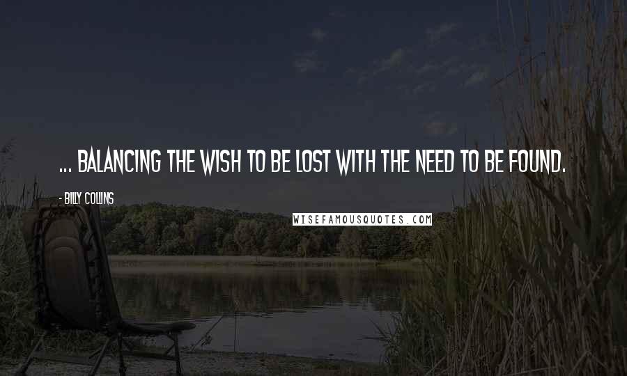 Billy Collins Quotes: ... balancing the wish to be lost with the need to be found.