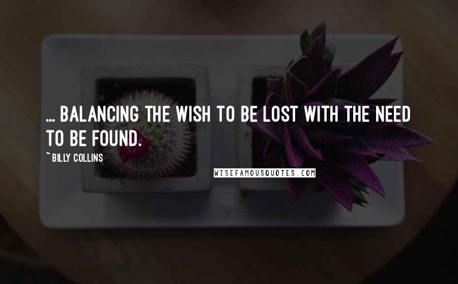 Billy Collins Quotes: ... balancing the wish to be lost with the need to be found.