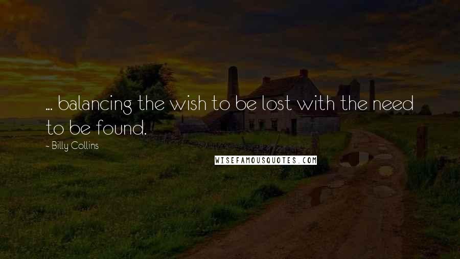 Billy Collins Quotes: ... balancing the wish to be lost with the need to be found.