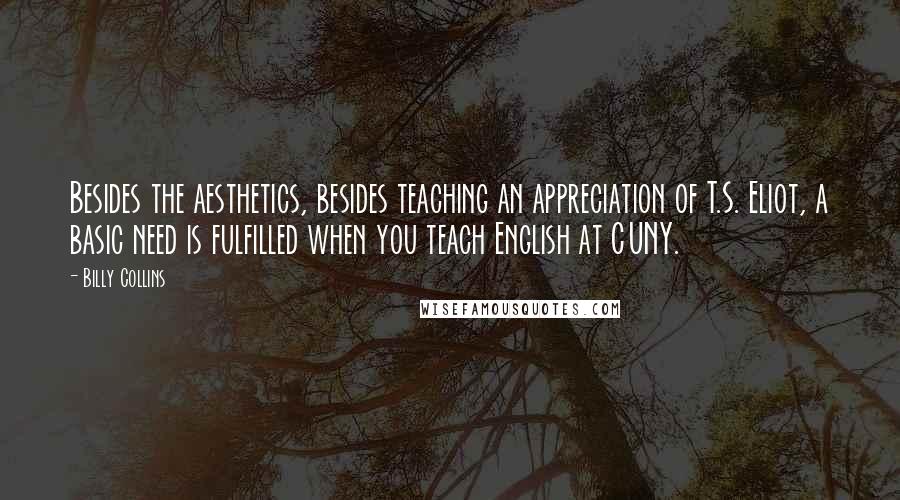 Billy Collins Quotes: Besides the aesthetics, besides teaching an appreciation of T.S. Eliot, a basic need is fulfilled when you teach English at CUNY.