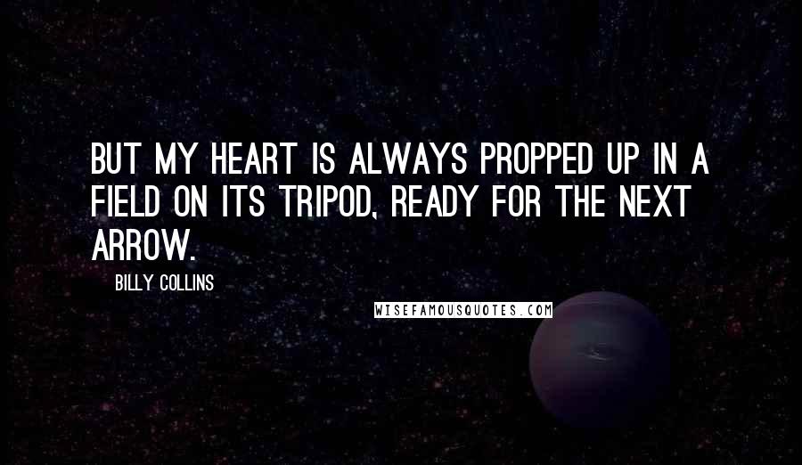 Billy Collins Quotes: But my heart is always propped up in a field on its tripod, ready for the next arrow.