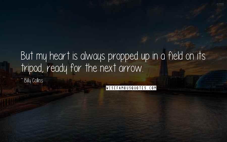 Billy Collins Quotes: But my heart is always propped up in a field on its tripod, ready for the next arrow.