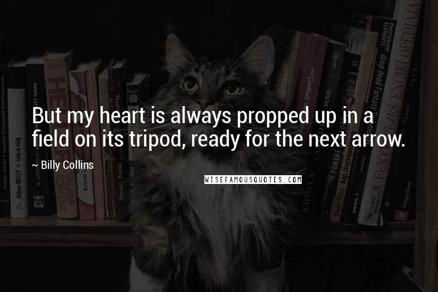 Billy Collins Quotes: But my heart is always propped up in a field on its tripod, ready for the next arrow.