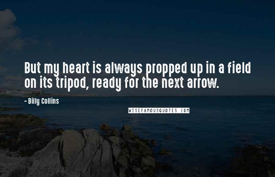 Billy Collins Quotes: But my heart is always propped up in a field on its tripod, ready for the next arrow.