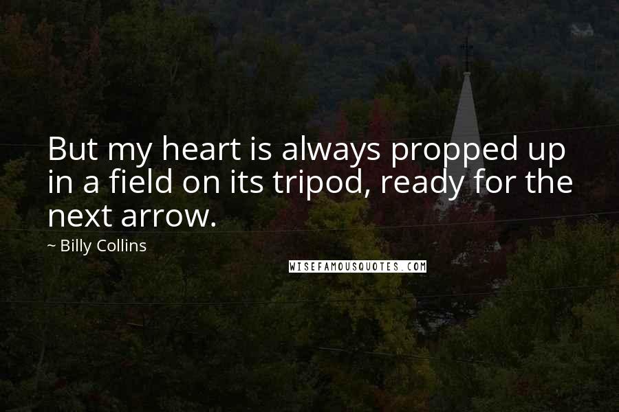 Billy Collins Quotes: But my heart is always propped up in a field on its tripod, ready for the next arrow.
