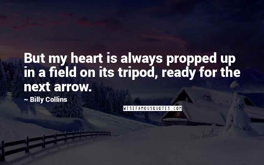 Billy Collins Quotes: But my heart is always propped up in a field on its tripod, ready for the next arrow.