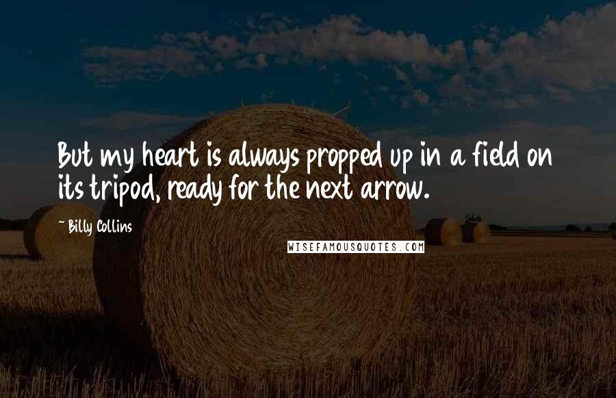 Billy Collins Quotes: But my heart is always propped up in a field on its tripod, ready for the next arrow.