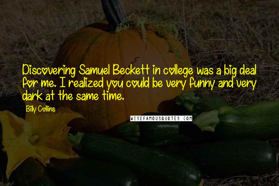 Billy Collins Quotes: Discovering Samuel Beckett in college was a big deal for me. I realized you could be very funny and very dark at the same time.