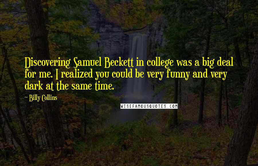 Billy Collins Quotes: Discovering Samuel Beckett in college was a big deal for me. I realized you could be very funny and very dark at the same time.