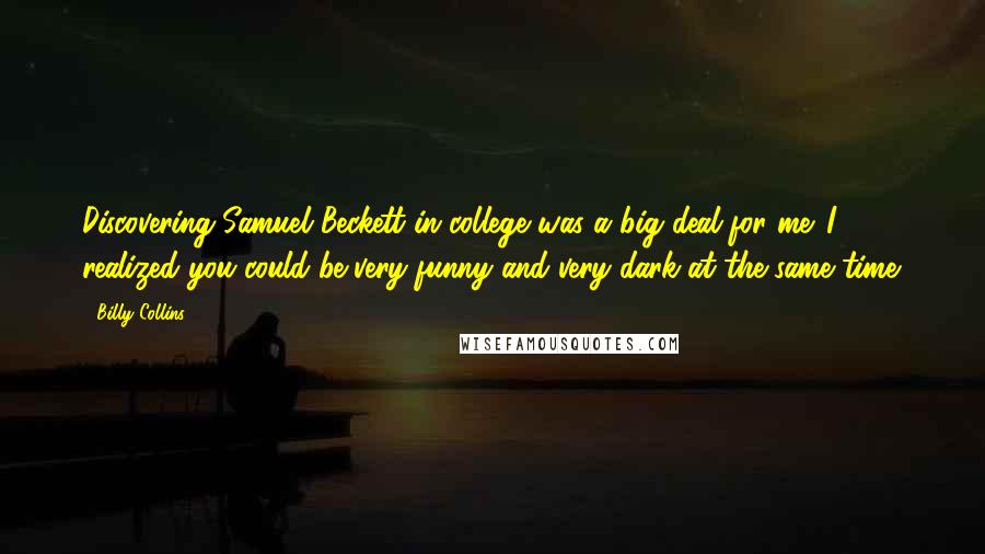 Billy Collins Quotes: Discovering Samuel Beckett in college was a big deal for me. I realized you could be very funny and very dark at the same time.