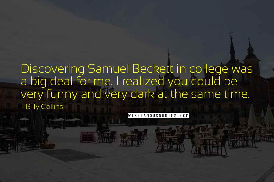 Billy Collins Quotes: Discovering Samuel Beckett in college was a big deal for me. I realized you could be very funny and very dark at the same time.