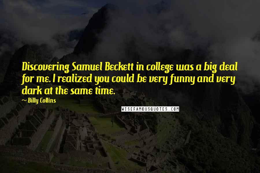 Billy Collins Quotes: Discovering Samuel Beckett in college was a big deal for me. I realized you could be very funny and very dark at the same time.