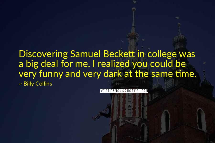 Billy Collins Quotes: Discovering Samuel Beckett in college was a big deal for me. I realized you could be very funny and very dark at the same time.