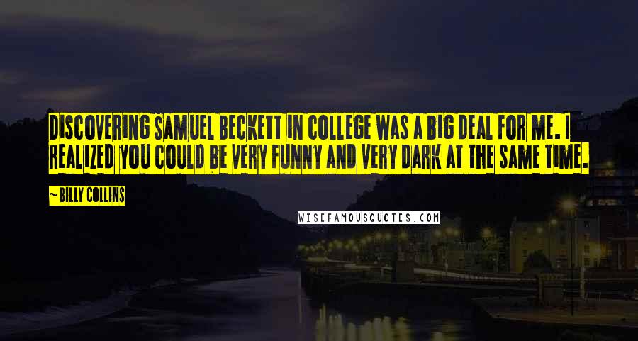 Billy Collins Quotes: Discovering Samuel Beckett in college was a big deal for me. I realized you could be very funny and very dark at the same time.