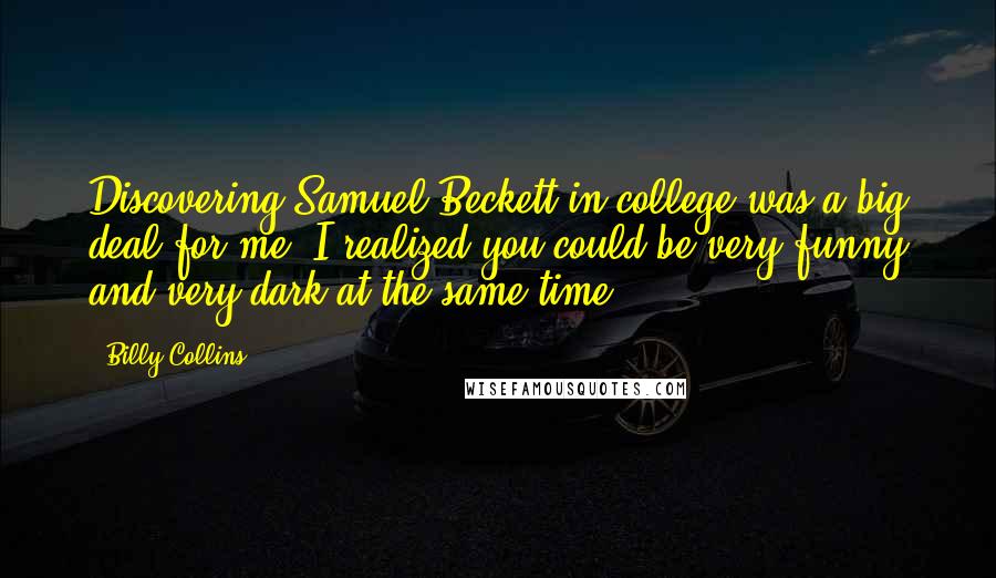 Billy Collins Quotes: Discovering Samuel Beckett in college was a big deal for me. I realized you could be very funny and very dark at the same time.