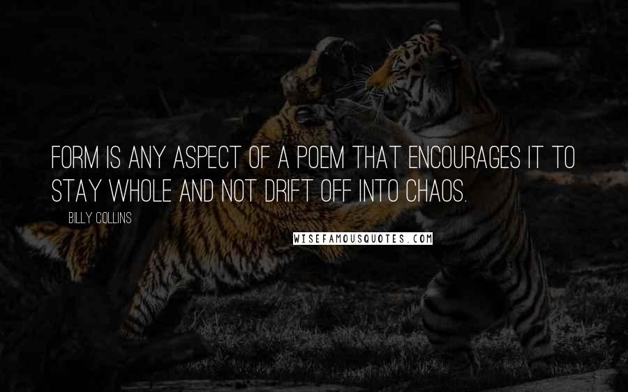 Billy Collins Quotes: Form is any aspect of a poem that encourages it to stay whole and not drift off into chaos.