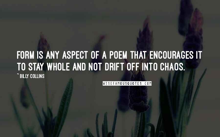 Billy Collins Quotes: Form is any aspect of a poem that encourages it to stay whole and not drift off into chaos.