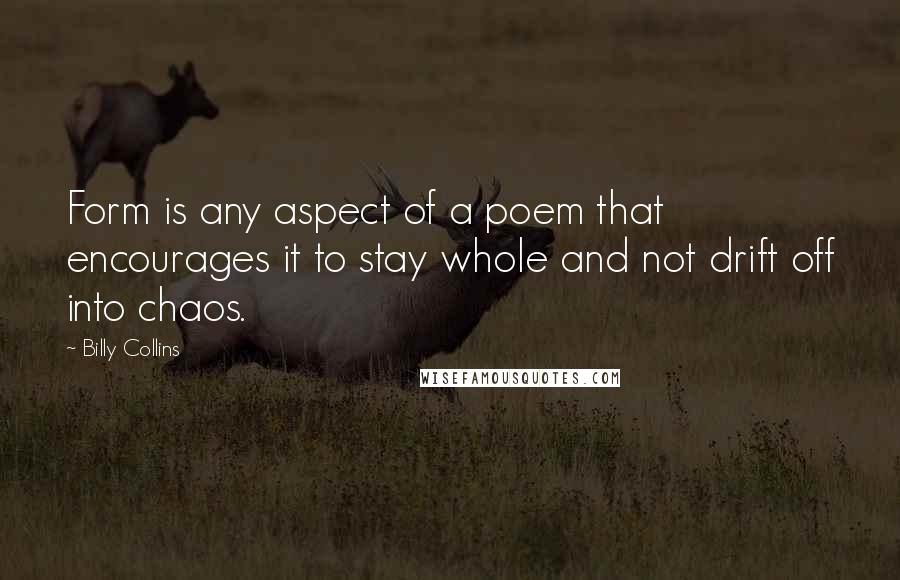 Billy Collins Quotes: Form is any aspect of a poem that encourages it to stay whole and not drift off into chaos.