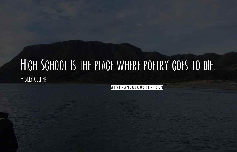 Billy Collins Quotes: High School is the place where poetry goes to die.