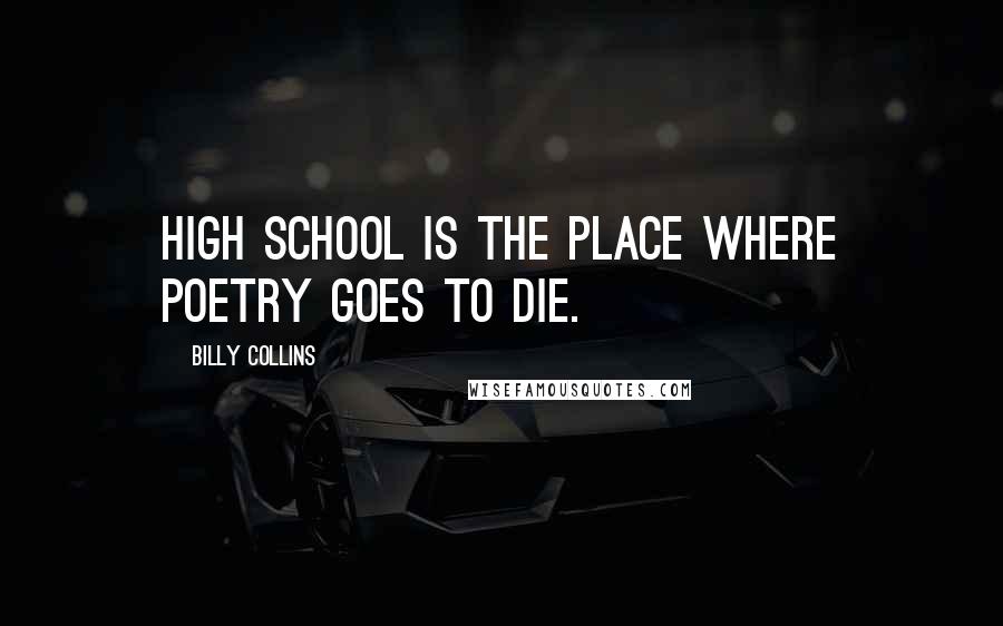 Billy Collins Quotes: High School is the place where poetry goes to die.