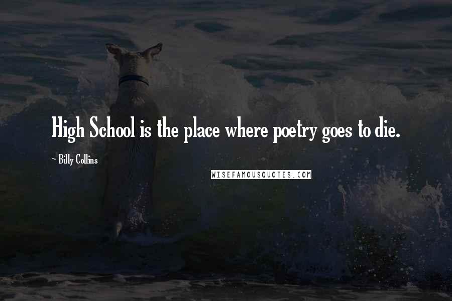 Billy Collins Quotes: High School is the place where poetry goes to die.