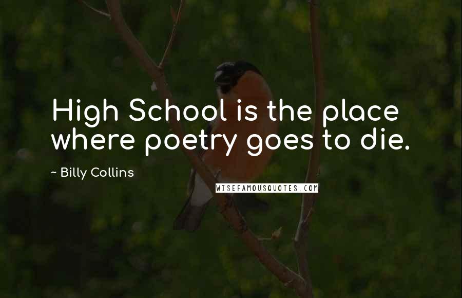 Billy Collins Quotes: High School is the place where poetry goes to die.