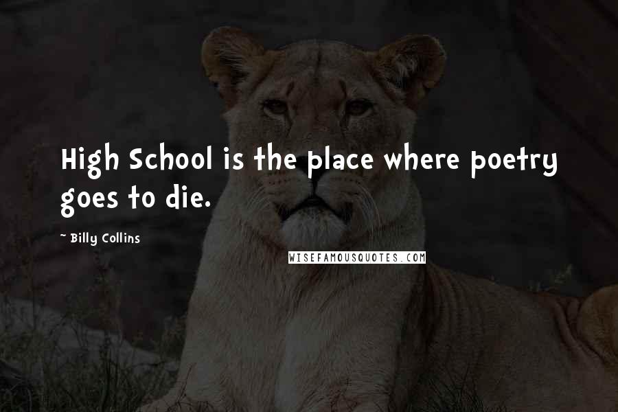 Billy Collins Quotes: High School is the place where poetry goes to die.