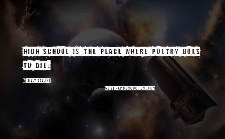 Billy Collins Quotes: High School is the place where poetry goes to die.