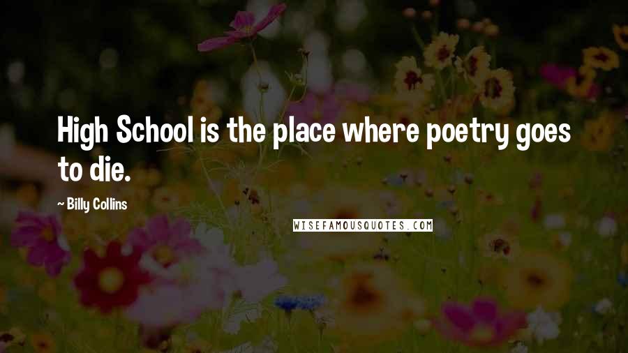 Billy Collins Quotes: High School is the place where poetry goes to die.