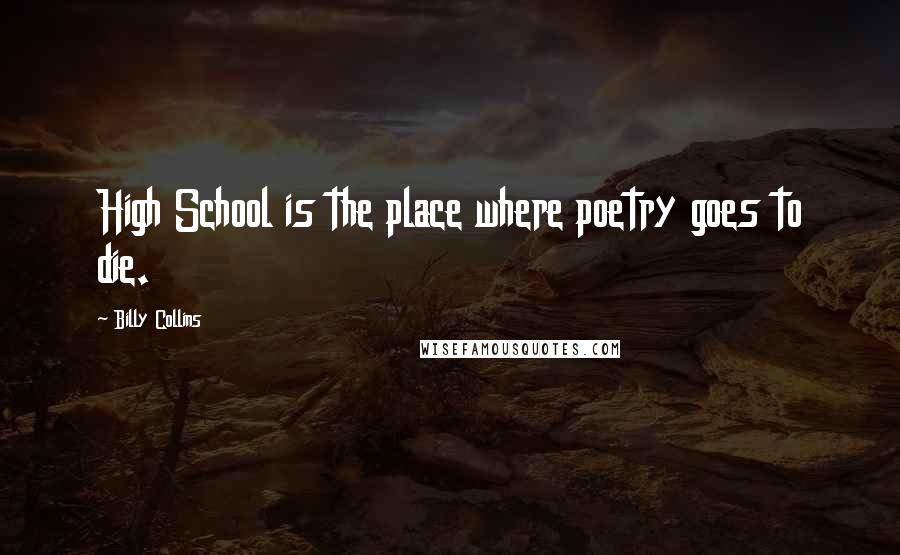 Billy Collins Quotes: High School is the place where poetry goes to die.