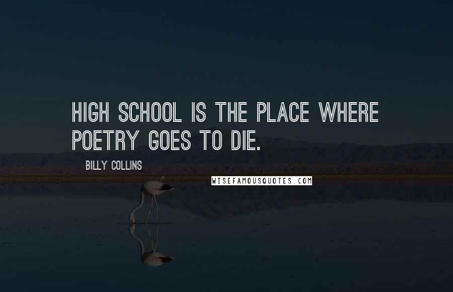 Billy Collins Quotes: High School is the place where poetry goes to die.