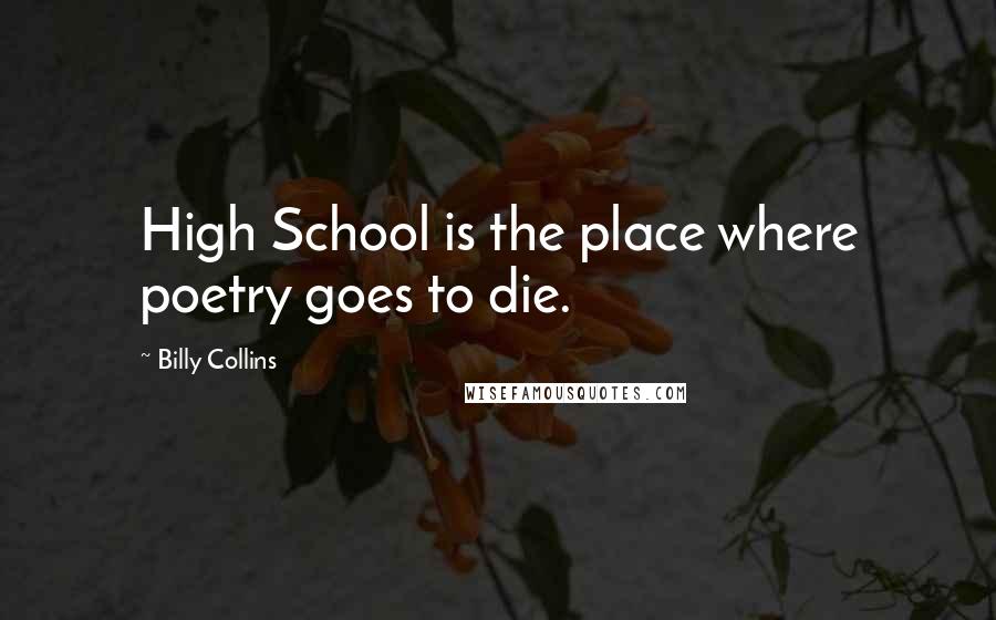 Billy Collins Quotes: High School is the place where poetry goes to die.