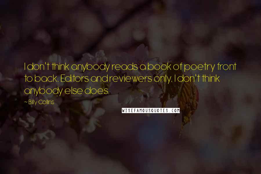 Billy Collins Quotes: I don't think anybody reads a book of poetry front to back. Editors and reviewers only. I don't think anybody else does.