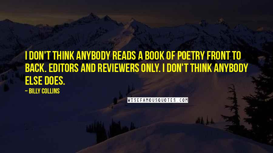 Billy Collins Quotes: I don't think anybody reads a book of poetry front to back. Editors and reviewers only. I don't think anybody else does.