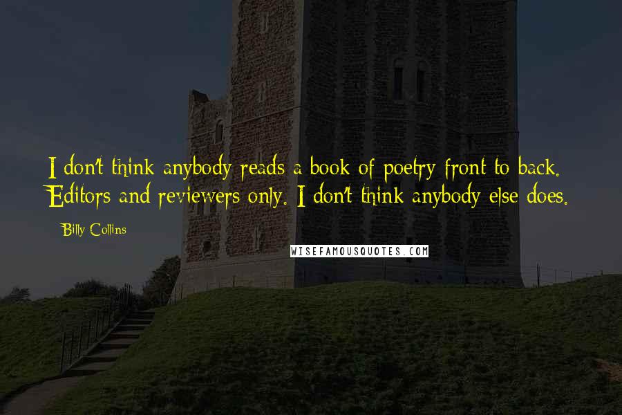 Billy Collins Quotes: I don't think anybody reads a book of poetry front to back. Editors and reviewers only. I don't think anybody else does.